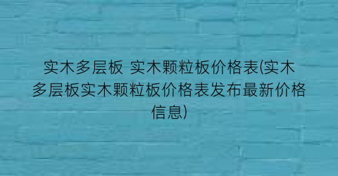 “实木多层板 实木颗粒板价格表(实木多层板实木颗粒板价格表发布最新价格信息)